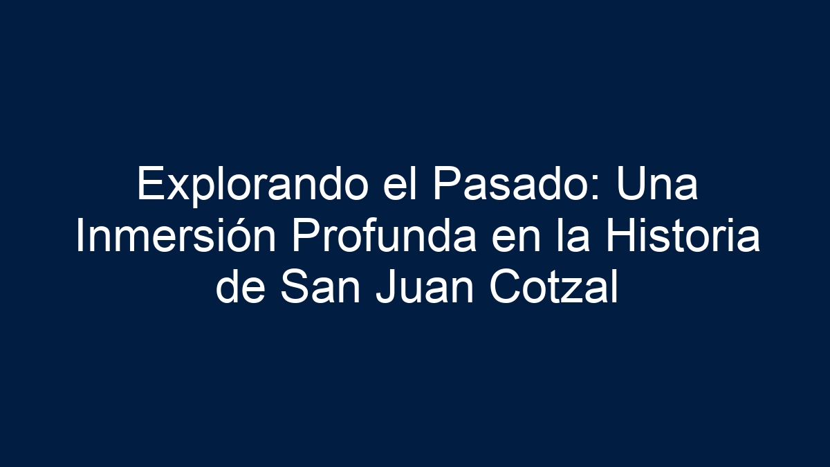 Explorando el Pasado: Una Inmersión Profunda en la Historia de San Juan Cotzal - 7