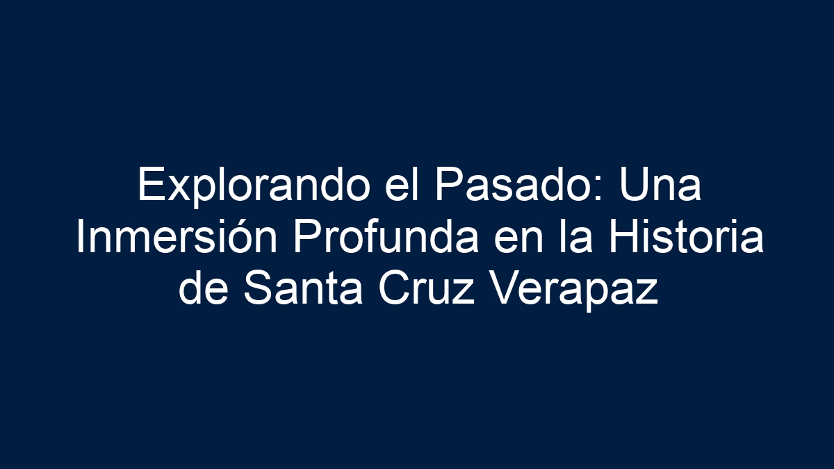 Explorando el Pasado: Una Inmersión Profunda en la Historia de Santa Cruz Verapaz - 8