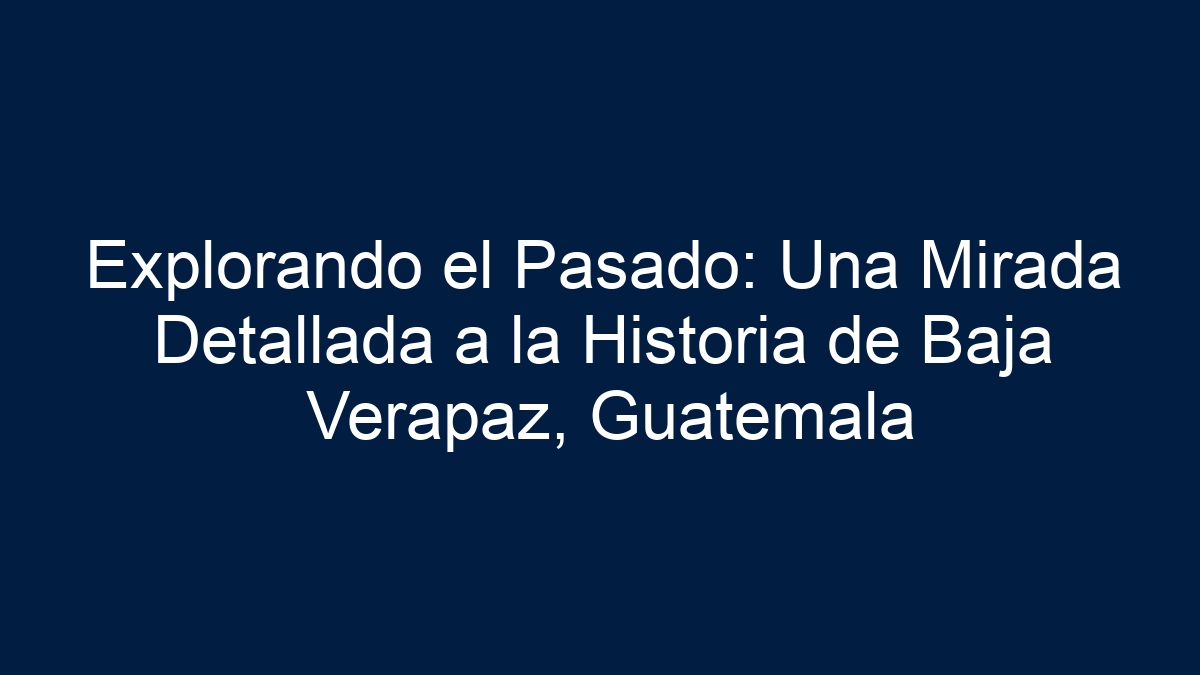 Explorando el Pasado: Una Mirada Detallada a la Historia de Baja Verapaz, Guatemala - 17
