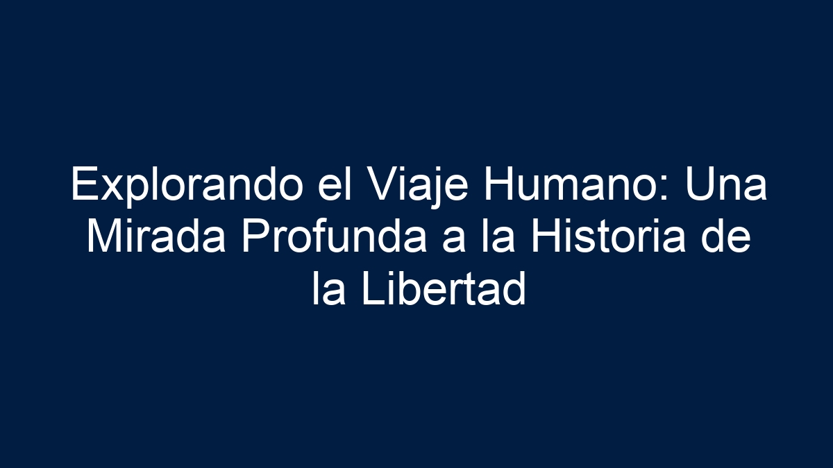 Explorando el Viaje Humano: Una Mirada Profunda a la Historia de la Libertad - 1