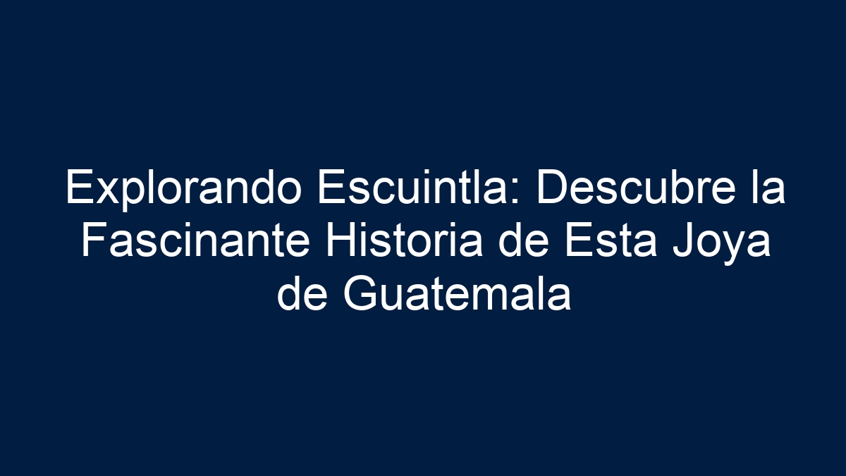 Explorando Escuintla: Descubre la Fascinante Historia de Esta Joya de Guatemala - 13