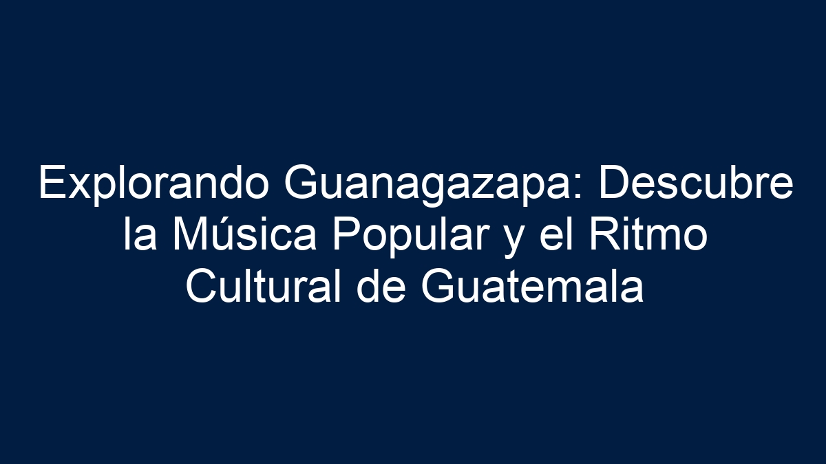 Explorando Guanagazapa: Descubre la Música Popular y el Ritmo Cultural de Guatemala - 7