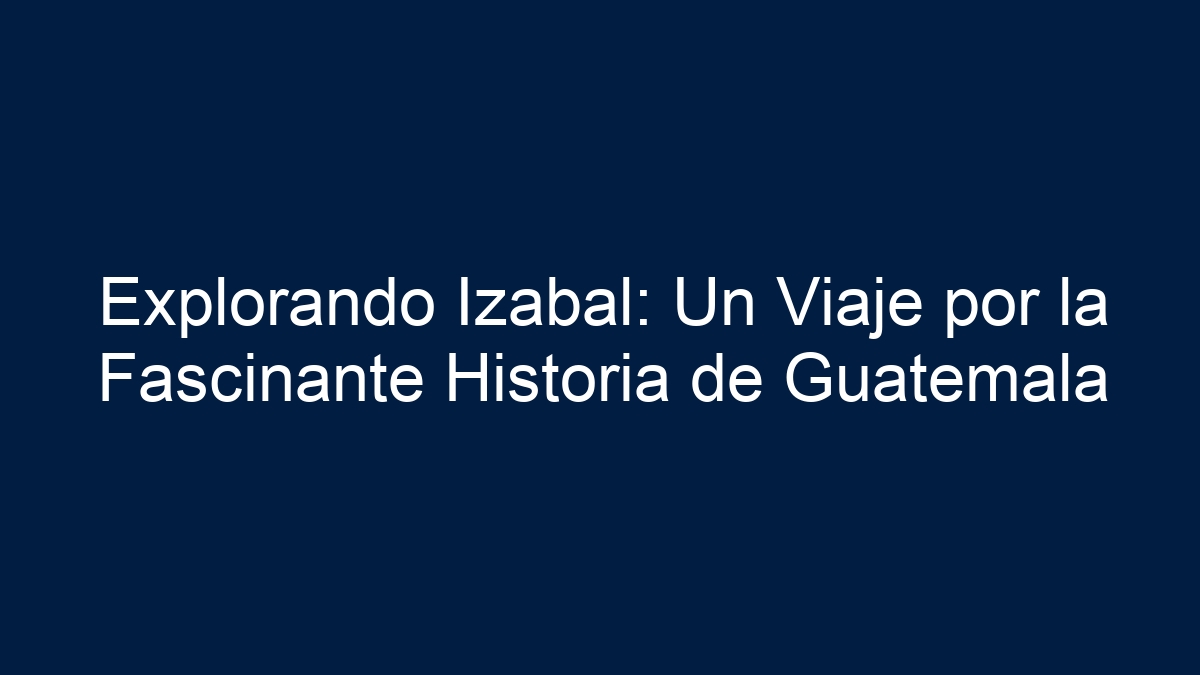 Explorando Izabal: Un Viaje por la Fascinante Historia de Guatemala - 9