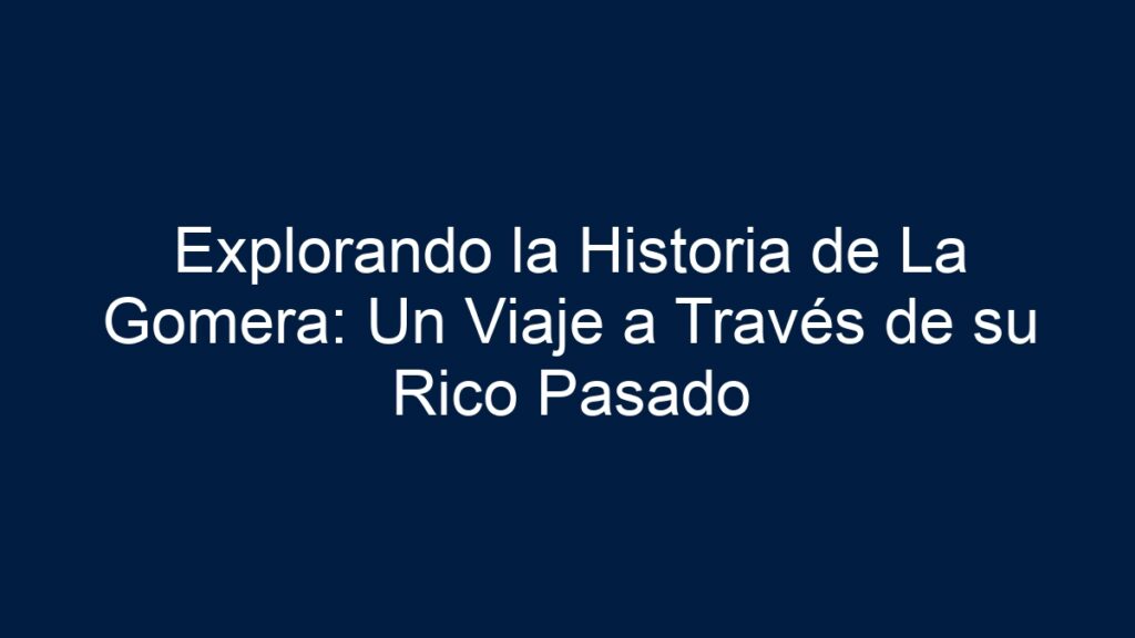 Explorando la Historia de La Gomera: Un Viaje a Través de su Rico Pasado