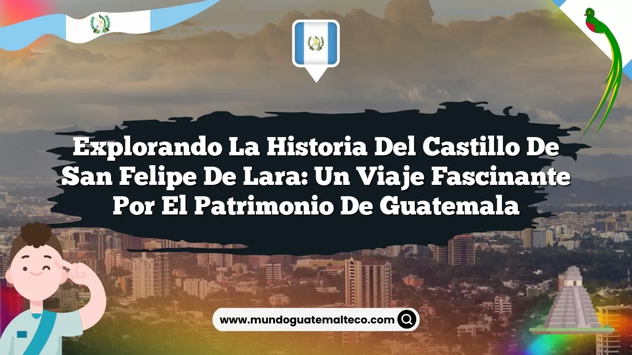 Explorando la Historia del Castillo de San Felipe de Lara: Un Viaje Fascinante por el Patrimonio de Guatemala