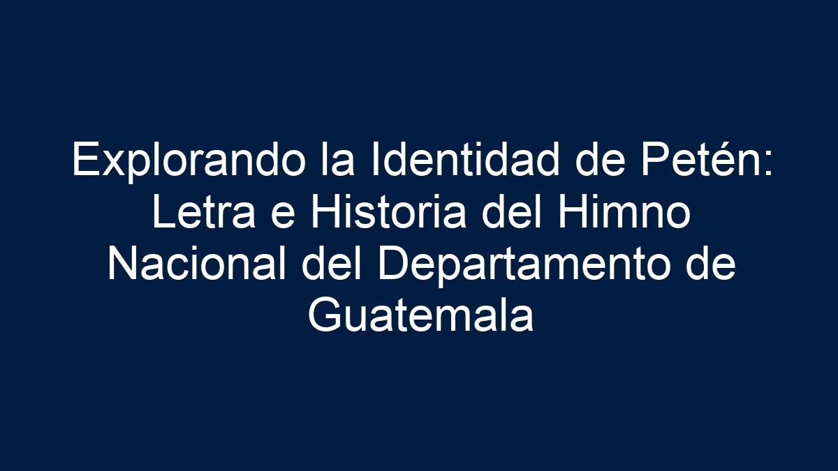 Explorando la Identidad de Petén: Letra e Historia del Himno Nacional del Departamento de Guatemala - 7