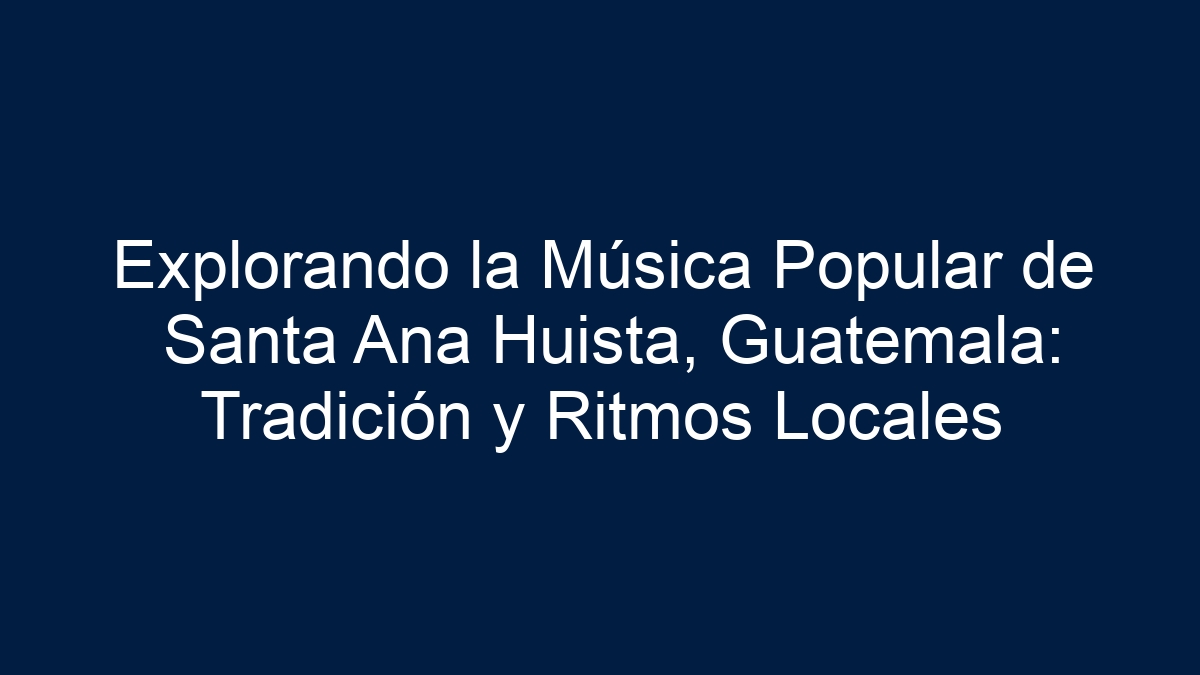 Explorando la Música Popular de Santa Ana Huista, Guatemala: Tradición y Ritmos Locales - 1