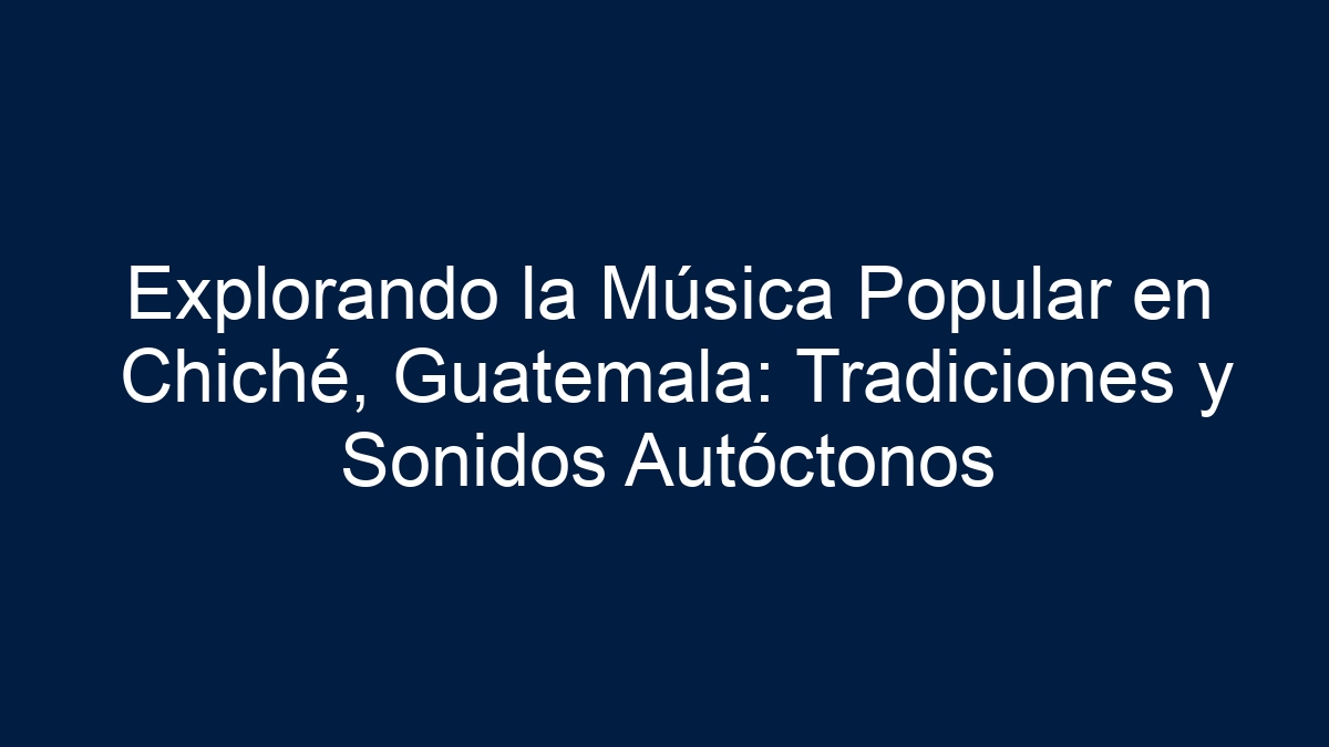 Explorando la Música Popular en Chiché, Guatemala: Tradiciones y Sonidos Autóctonos - 11