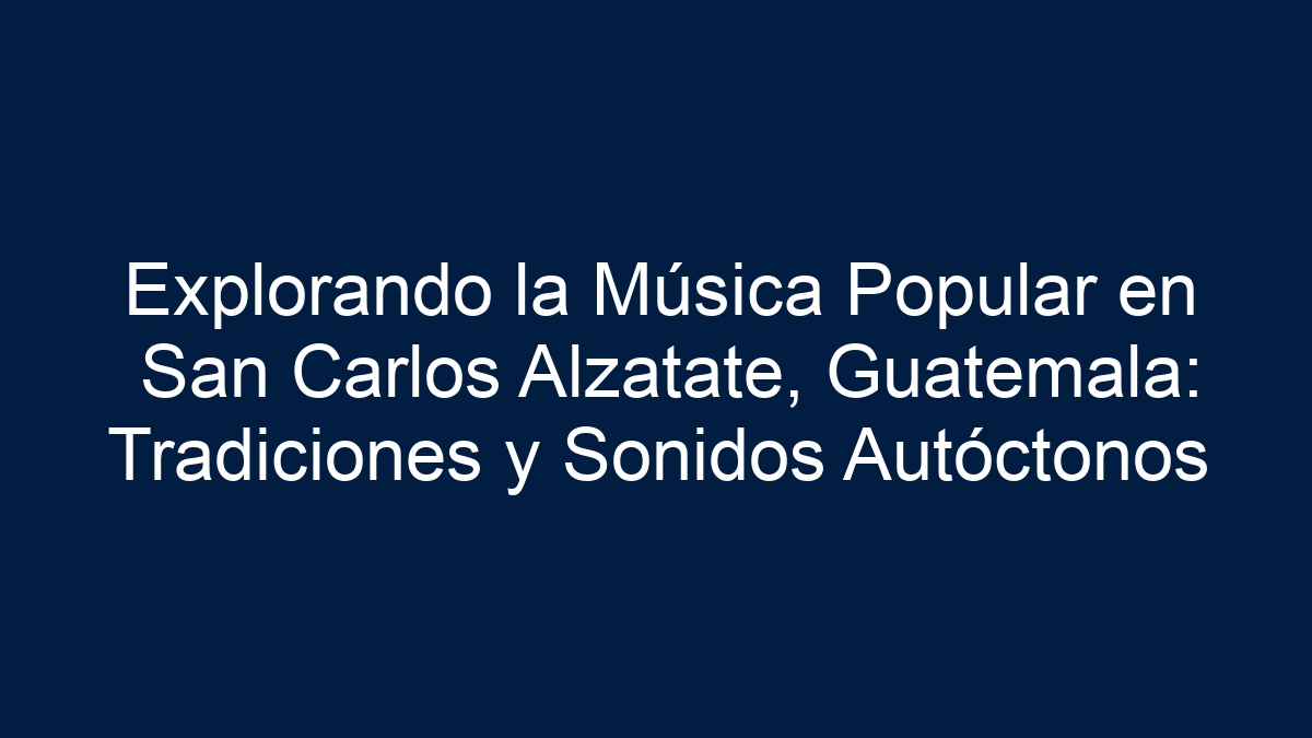 Explorando la Música Popular en San Carlos Alzatate, Guatemala: Tradiciones y Sonidos Autóctonos - 1