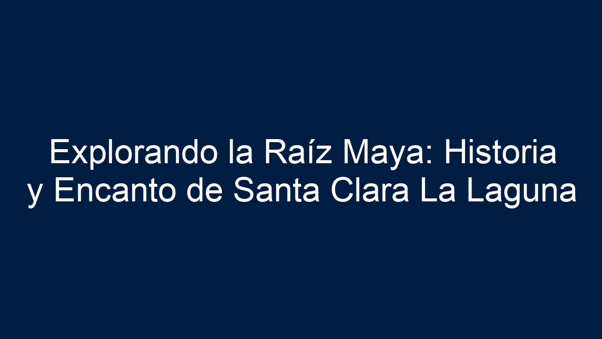 Explorando la Raíz Maya: Historia y Encanto de Santa Clara La Laguna - 10