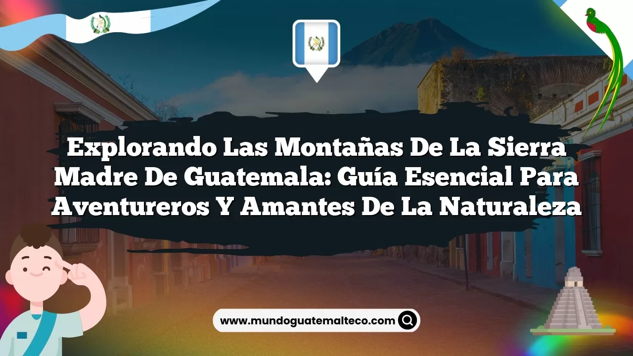 Explorando las montañas de la Sierra Madre de Guatemala: Guía esencial para aventureros y amantes de la naturaleza