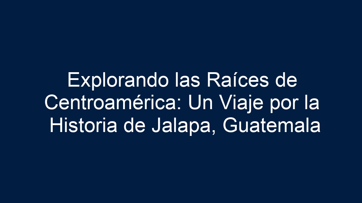 Explorando las Raíces de Centroamérica: Un Viaje por la Historia de Jalapa, Guatemala - 1