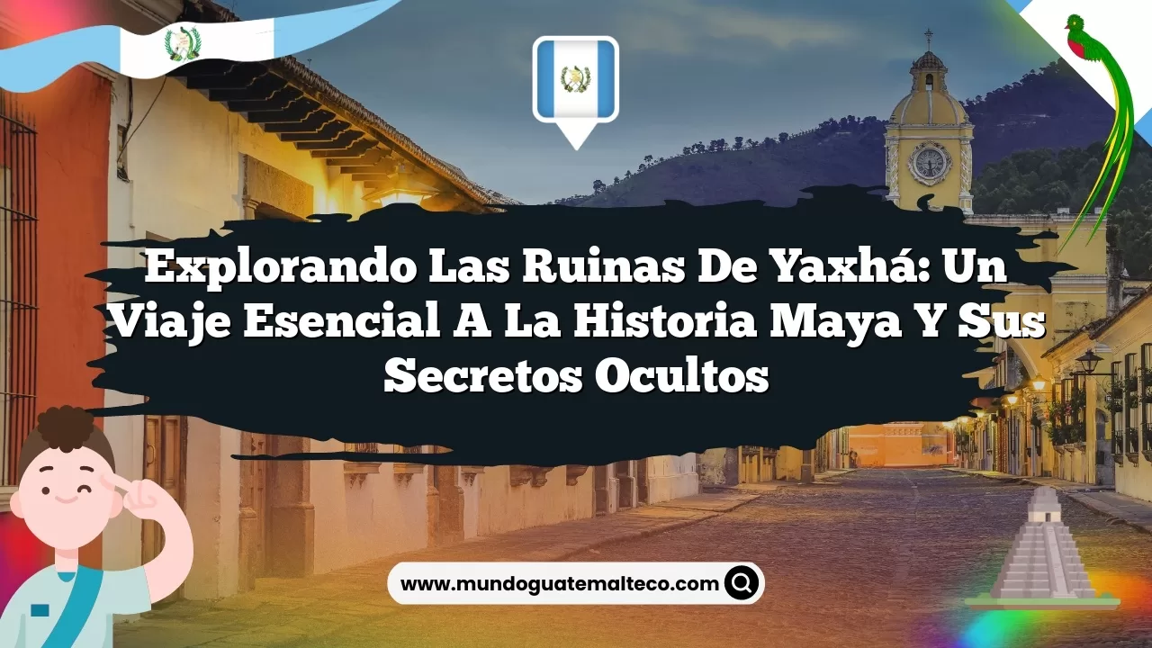 Explorando las Ruinas de Yaxhá: Un Viaje Esencial a la Historia Maya y sus Secretos Ocultos