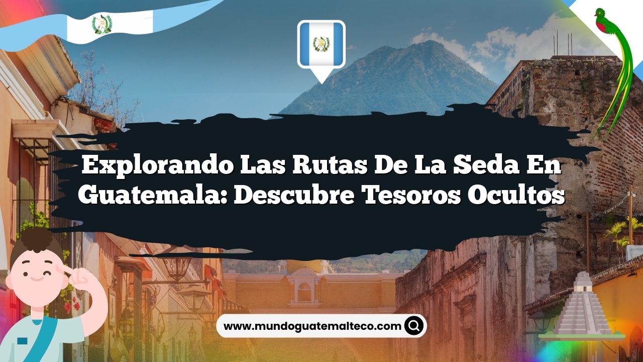 Explorando las rutas de la seda en Guatemala: Descubre Tesoros Ocultos