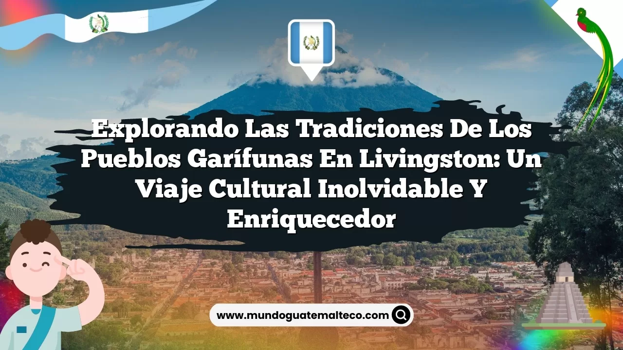 Explorando las tradiciones de los pueblos garífunas en Livingston: un viaje cultural inolvidable y enriquecedor
