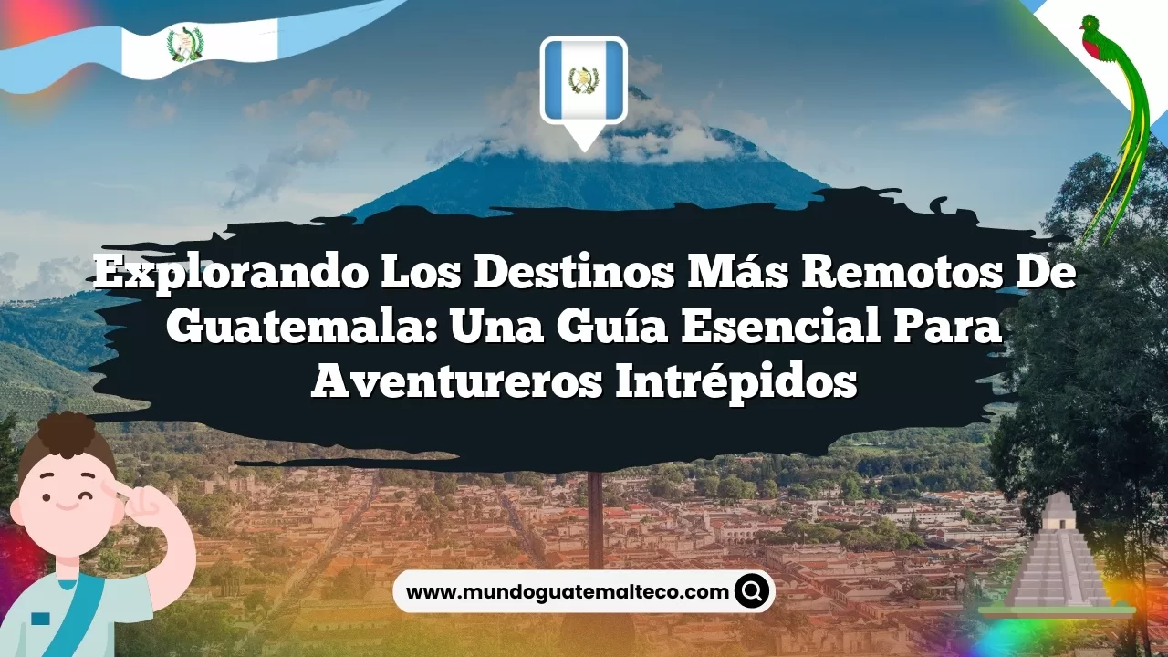 Explorando los destinos más remotos de Guatemala: una guía esencial para aventureros intrépidos