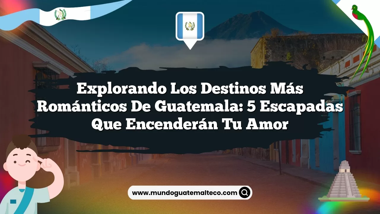 Explorando los destinos más románticos de Guatemala: 5 escapadas que encenderán tu amor
