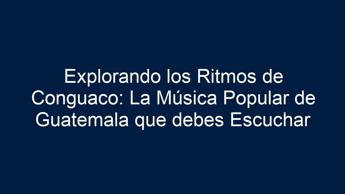 Explorando los Ritmos de Conguaco: La Música Popular de Guatemala que debes Escuchar - 3