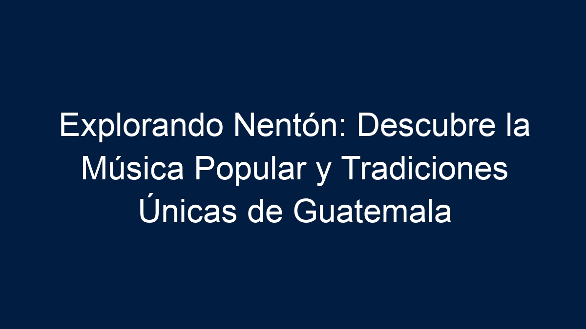Explorando Nentón: Descubre la Música Popular y Tradiciones Únicas de Guatemala - 13