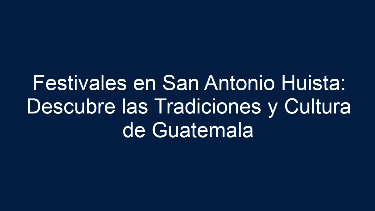 Festivales en San Antonio Huista: Descubre las Tradiciones y Cultura de Guatemala - 30
