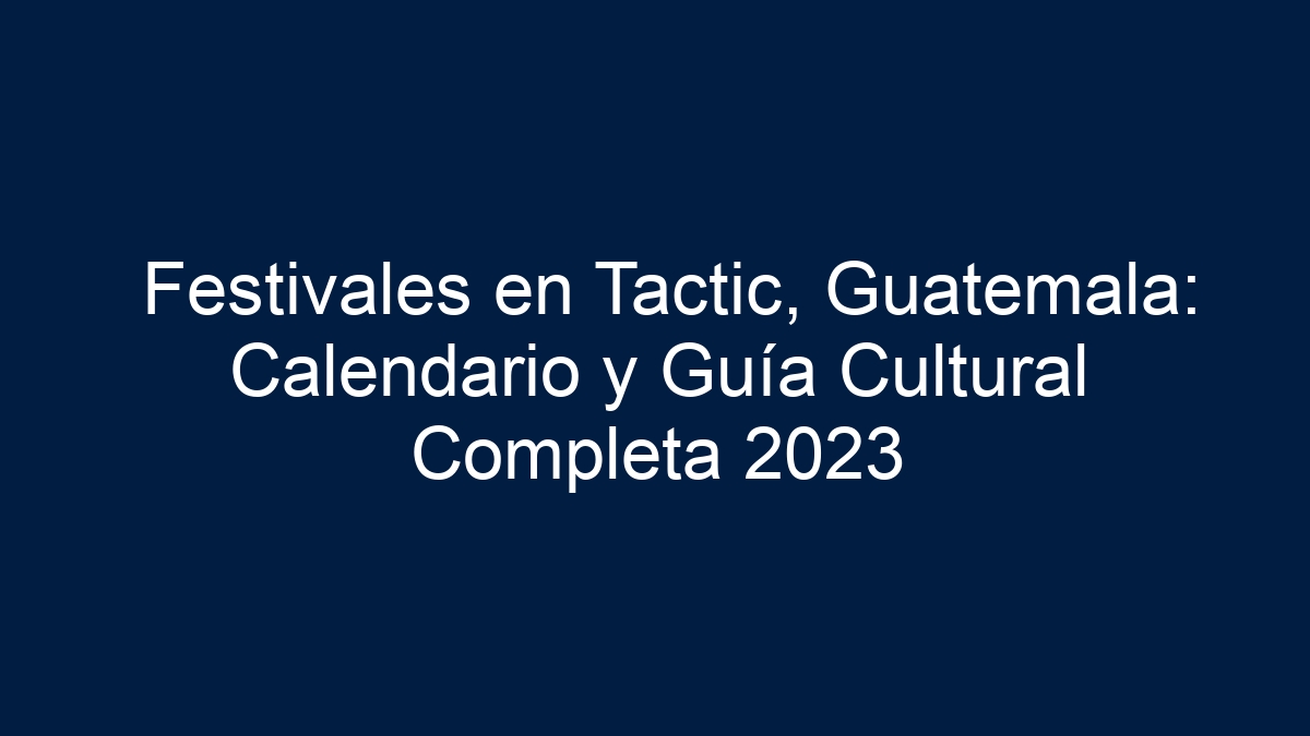 Festivales en Tactic, Guatemala: Calendario y Guía Cultural Completa 2023
