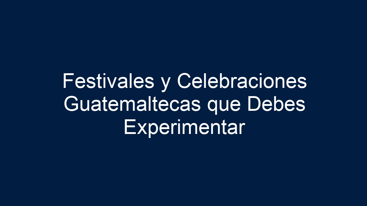 Festivales y Celebraciones Guatemaltecas que Debes Experimentar - 3