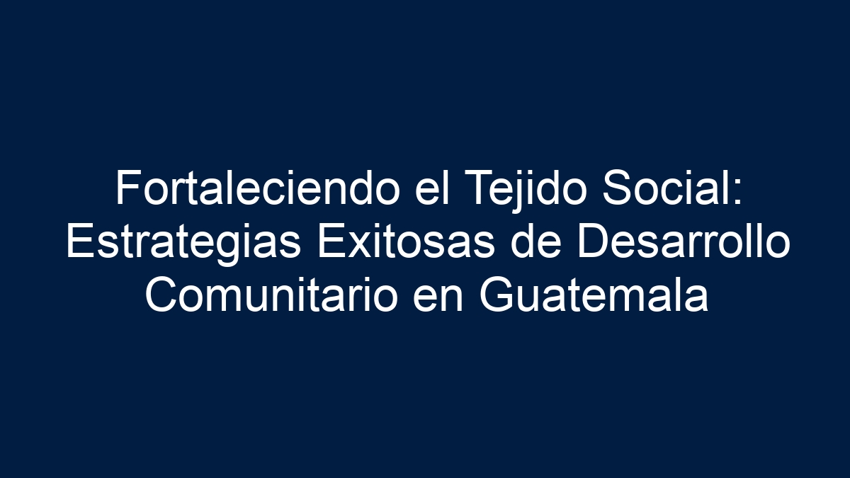 Fortaleciendo el Tejido Social: Estrategias Exitosas de Desarrollo Comunitario en Guatemala - 9