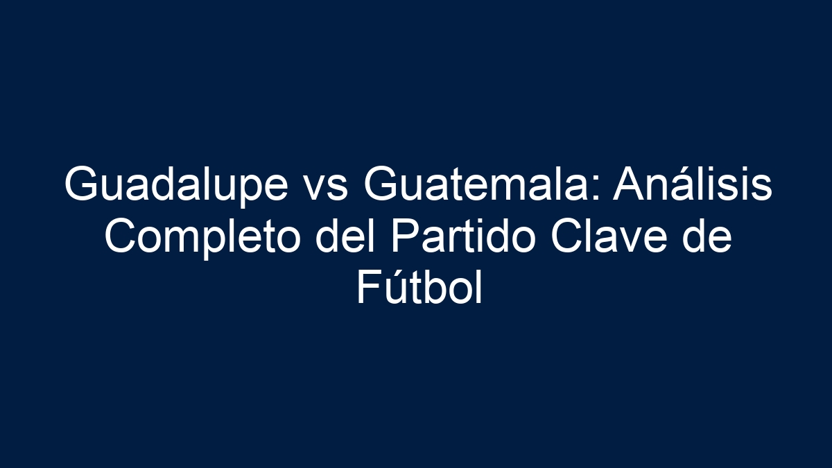 Guadalupe vs Guatemala: Análisis Completo del Partido Clave de Fútbol - 21