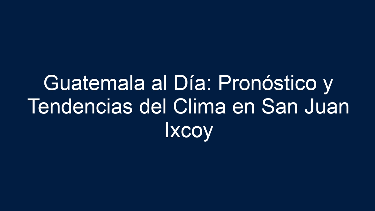 Guatemala al Día: Pronóstico y Tendencias del Clima en San Juan Ixcoy - 36
