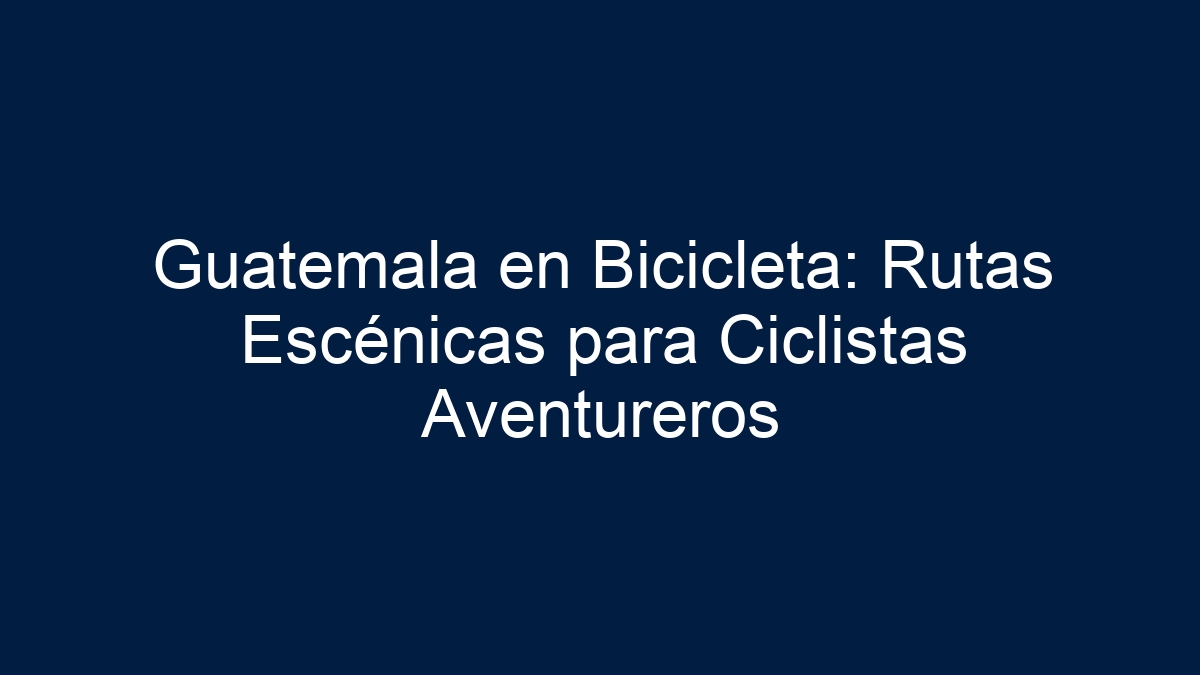 Guatemala en Bicicleta: Rutas Escénicas para Ciclistas Aventureros - 11