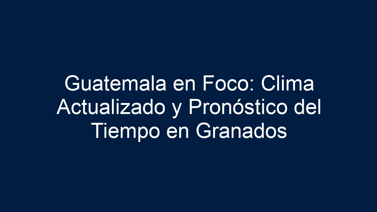 Guatemala en Foco: Clima Actualizado y Pronóstico del Tiempo en Granados - 3