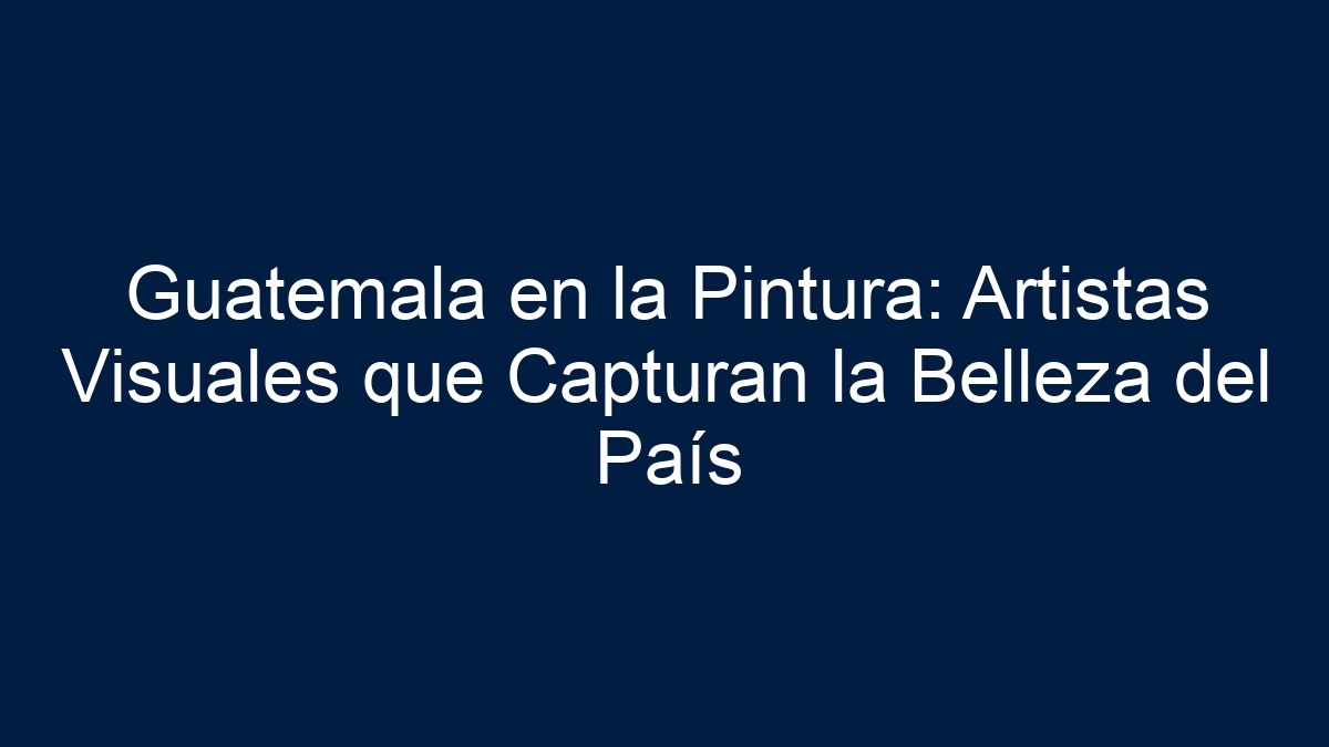 Guatemala en la Pintura: Artistas Visuales que Capturan la Belleza del País - 9