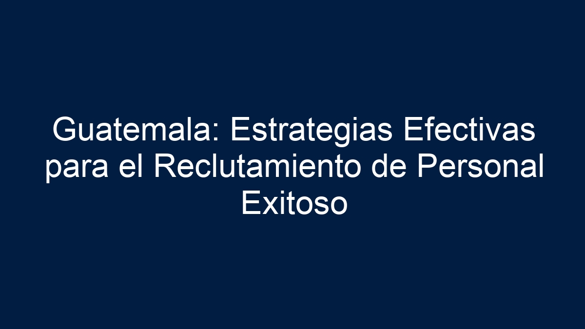 Guatemala: Estrategias Efectivas para el Reclutamiento de Personal Exitoso - 9