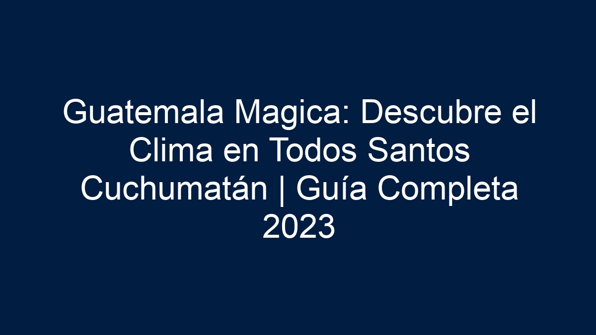 Guatemala Magica: Descubre el Clima en Todos Santos Cuchumatán | Guía Completa - 15