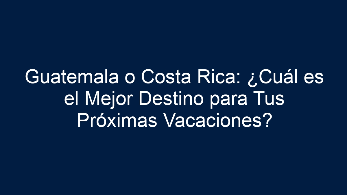 Guatemala o Costa Rica: ¿Cuál es el Mejor Destino para Tus Próximas Vacaciones? - 18