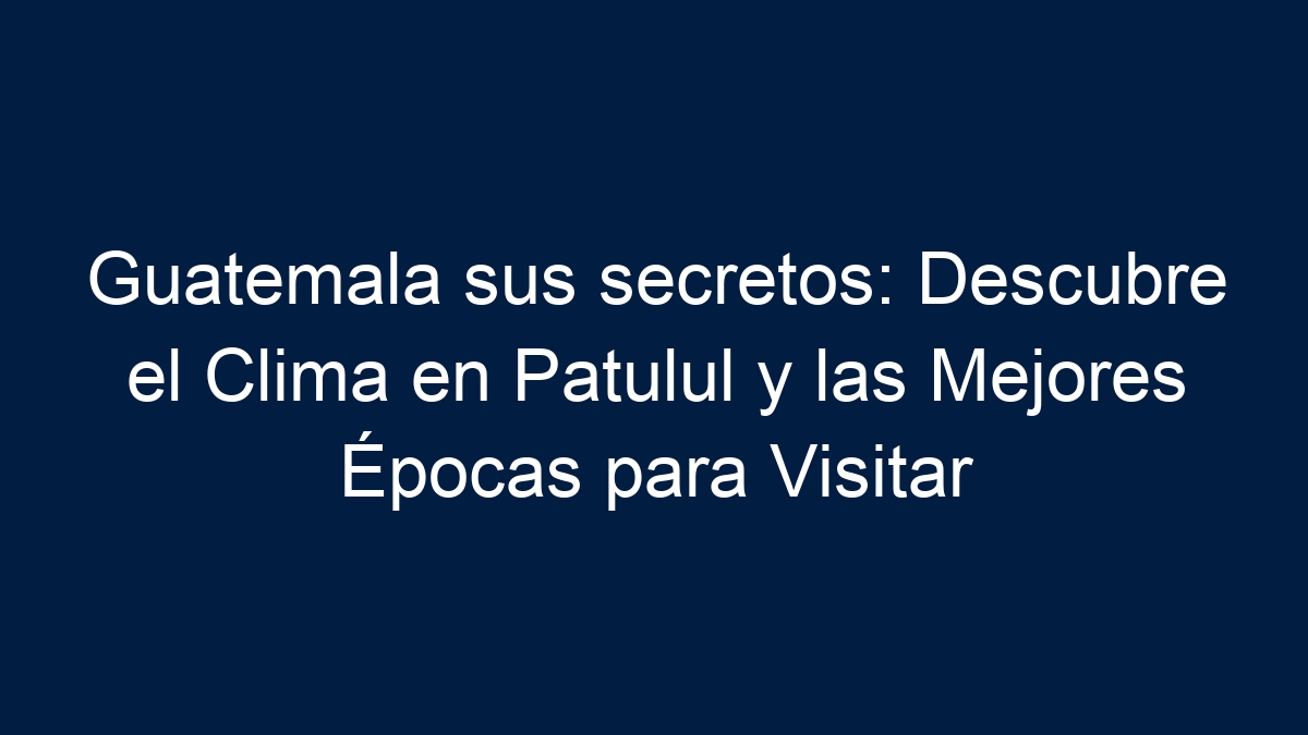 Guatemala sus secretos: Descubre el Clima en Patulul y las Mejores Épocas para Visitar - 5