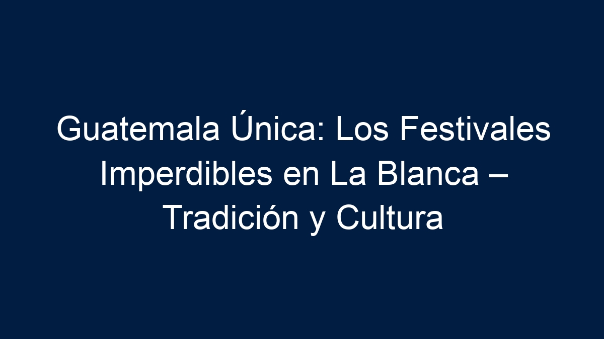 Guatemala Única: Los Festivales Imperdibles en La Blanca – Tradición y Cultura - 13