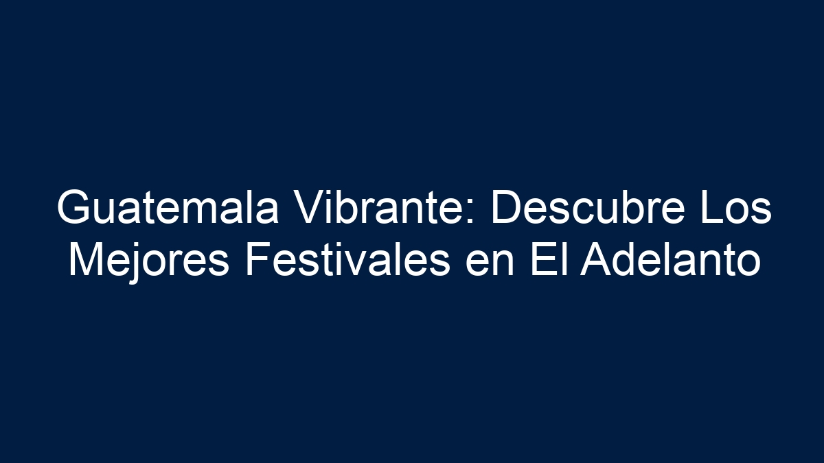 Guatemala Vibrante: Descubre Los Mejores Festivales en El Adelanto - 17