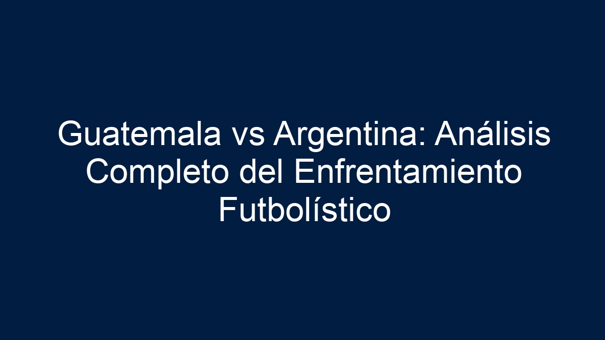 Guatemala vs Argentina: Análisis Detallado del Partido de Fútbol - 15