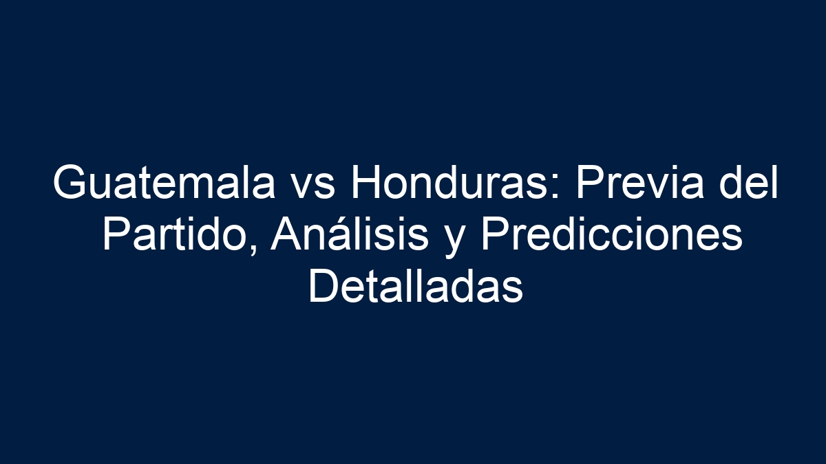 Guatemala vs Honduras: Previa del Partido, Análisis y Predicciones Detalladas - 13
