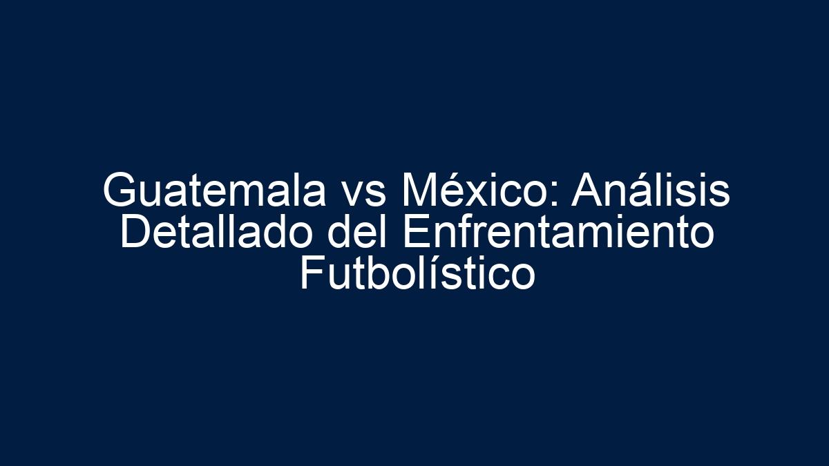 Guatemala vs México: Análisis Detallado del Enfrentamiento Futbolístico - 9
