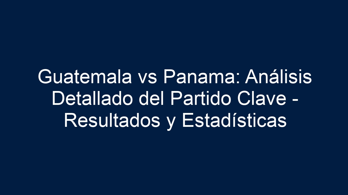 Guatemala vs Panama: Análisis Detallado del Partido Clave - Resultados y Estadísticas - 24