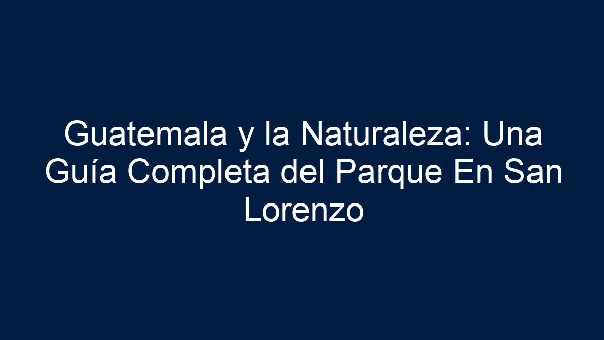Guatemala y la Naturaleza: Una Guía Completa del Parque En San Lorenzo - 1