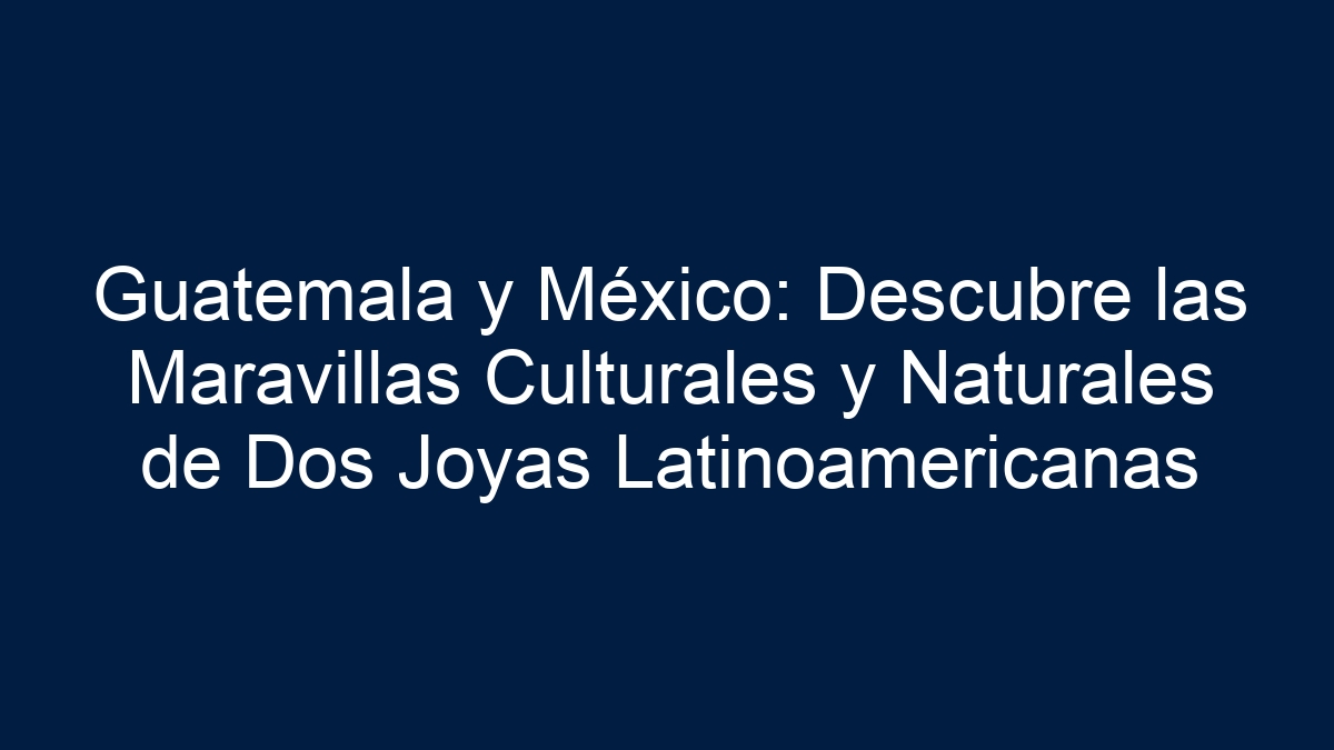 Guatemala y México: Descubre las Maravillas Culturales y Naturales de Dos Joyas Latinoamericanas - 3