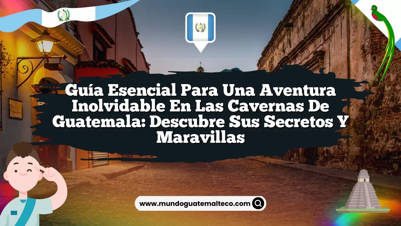 Guía Esencial para una Aventura Inolvidable en las Cavernas de Guatemala: Descubre sus Secretos y Maravillas