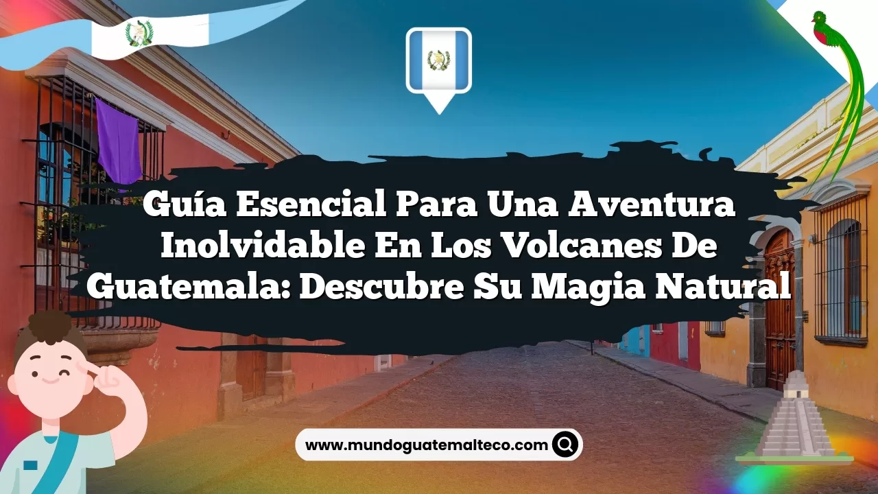 Guía Esencial para una Aventura Inolvidable en los Volcanes de Guatemala: Descubre su Magia Natural