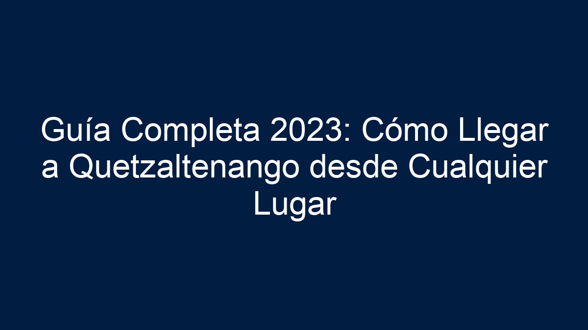 Guía Completa 2024: Cómo Llegar a Quetzaltenango desde Cualquier Lugar - 33