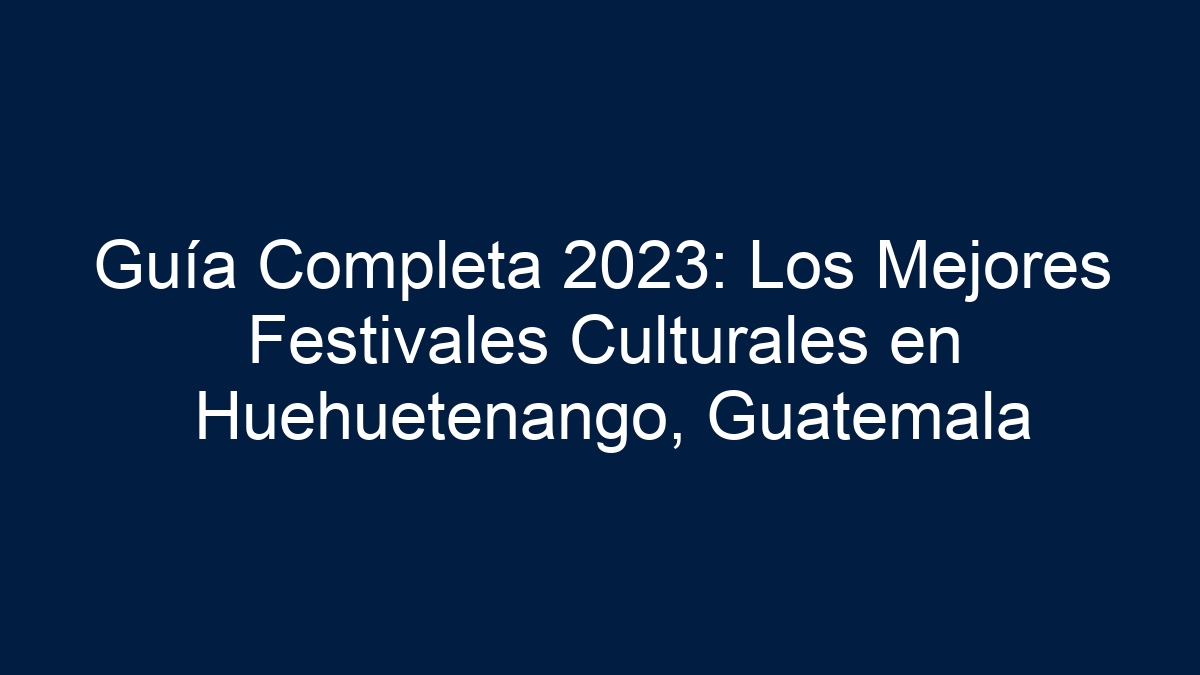 Guía Completa 2023: Los Mejores Festivales Culturales en Huehuetenango, Guatemala - 1