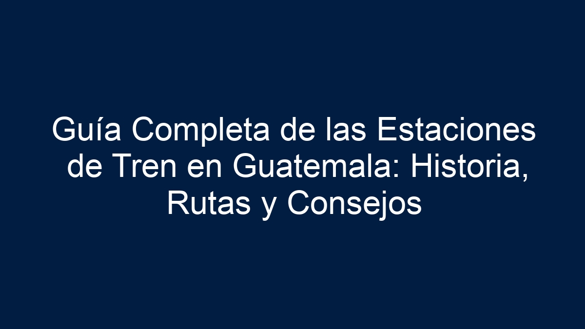 Guía Completa de las Estaciones de Tren en Guatemala: Historia, Rutas y Consejos - 9