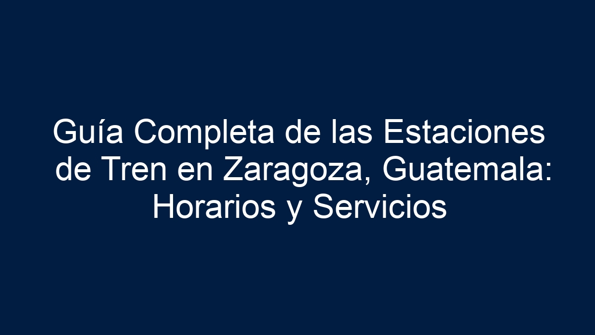 Guía Completa de las Estaciones de Tren en Zaragoza, Guatemala: Horarios y Servicios - 5